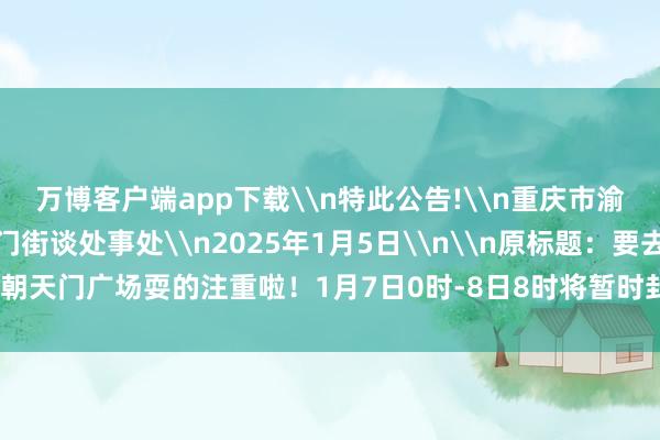 万博客户端app下载\n特此公告!\n重庆市渝中区东谈主民政府朝天门街谈处事处\n2025年1月5日\n\n原标题：要去朝天门广场耍的注重啦！1月7日0时-8日8时将暂时封锁-万博全站APP官网登录