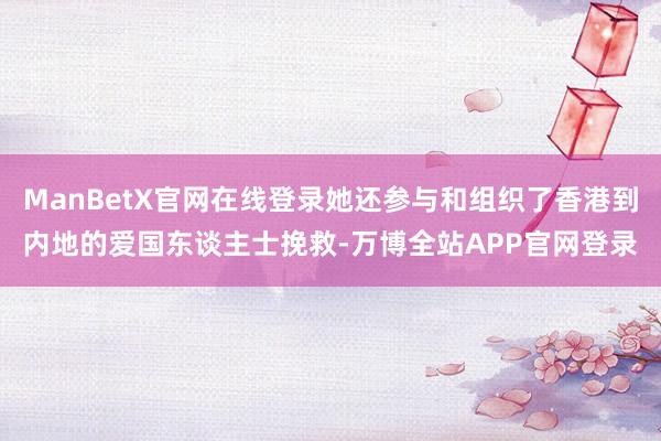 ManBetX官网在线登录她还参与和组织了香港到内地的爱国东谈主士挽救-万博全站APP官网登录