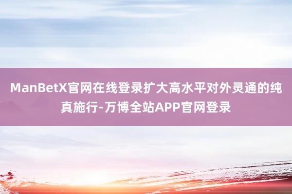 ManBetX官网在线登录扩大高水平对外灵通的纯真施行-万博全站APP官网登录
