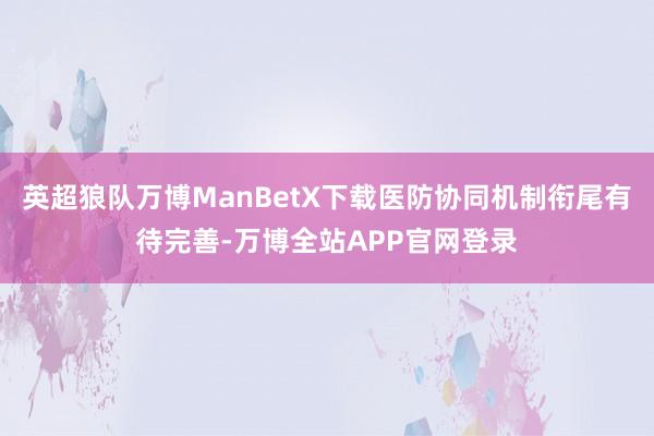 英超狼队万博ManBetX下载医防协同机制衔尾有待完善-万博全站APP官网登录