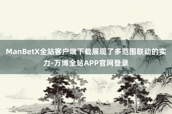 ManBetX全站客户端下载展现了多范围联动的实力-万博全站APP官网登录