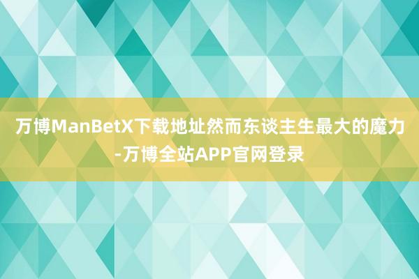 万博ManBetX下载地址然而东谈主生最大的魔力-万博全站APP官网登录