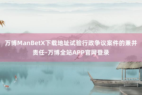 万博ManBetX下载地址试验行政争议案件的兼并责任-万博全站APP官网登录