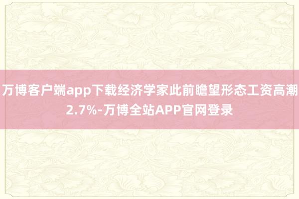 万博客户端app下载经济学家此前瞻望形态工资高潮2.7%-万博全站APP官网登录