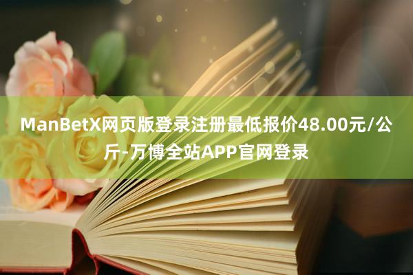 ManBetX网页版登录注册最低报价48.00元/公斤-万博全站APP官网登录
