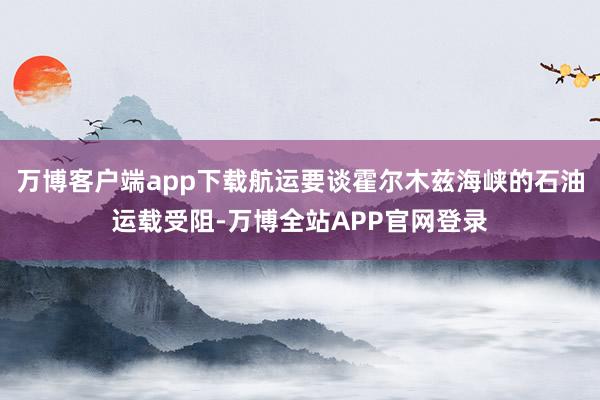 万博客户端app下载航运要谈霍尔木兹海峡的石油运载受阻-万博全站APP官网登录