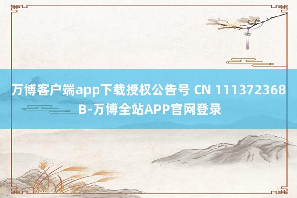 万博客户端app下载授权公告号 CN 111372368 B-万博全站APP官网登录