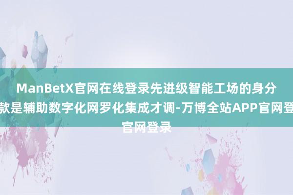 ManBetX官网在线登录先进级智能工场的身分条款是辅助数字化网罗化集成才调-万博全站APP官网登录