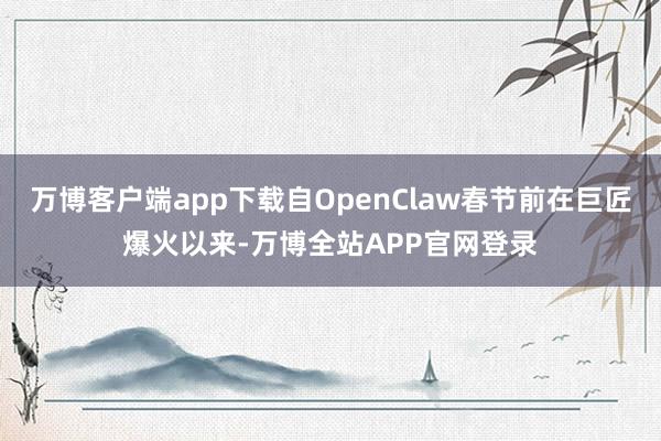 万博客户端app下载自OpenClaw春节前在巨匠爆火以来-万博全站APP官网登录