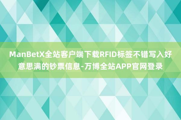 ManBetX全站客户端下载RFID标签不错写入好意思满的钞票信息-万博全站APP官网登录