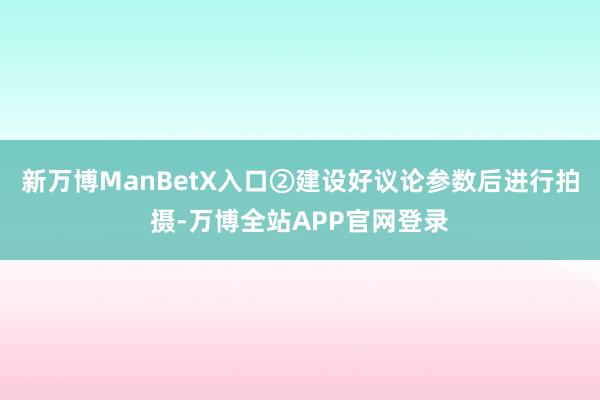 新万博ManBetX入口②建设好议论参数后进行拍摄-万博全站APP官网登录