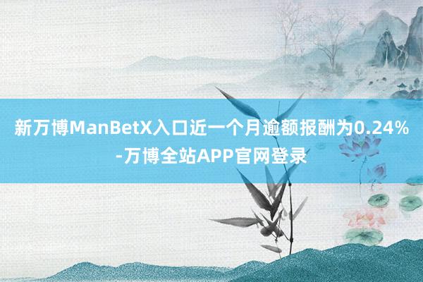 新万博ManBetX入口近一个月逾额报酬为0.24%-万博全站APP官网登录
