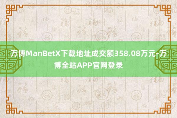 万博ManBetX下载地址成交额358.08万元-万博全站APP官网登录