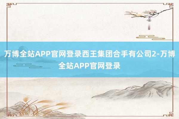 万博全站APP官网登录西王集团合手有公司2-万博全站APP官网登录