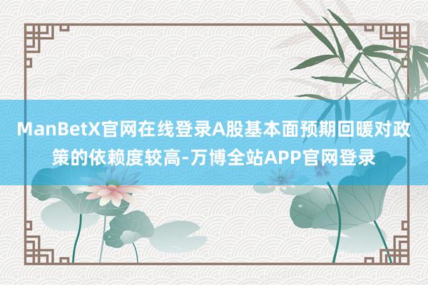 ManBetX官网在线登录A股基本面预期回暖对政策的依赖度较高-万博全站APP官网登录