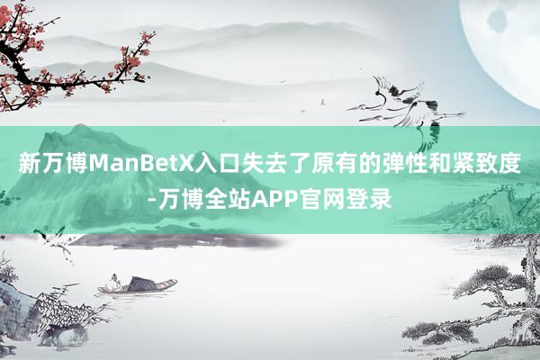 新万博ManBetX入口失去了原有的弹性和紧致度-万博全站APP官网登录