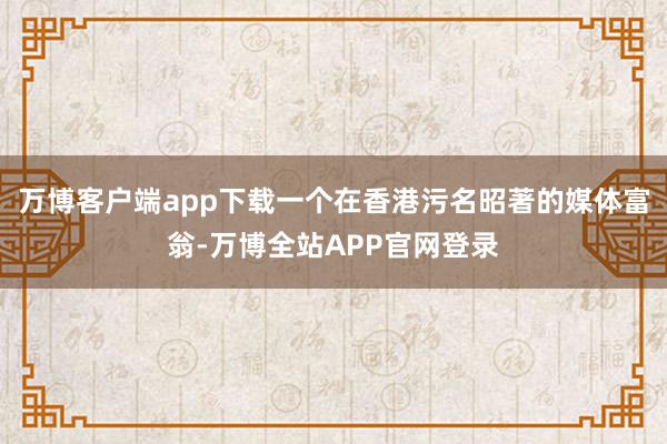 万博客户端app下载一个在香港污名昭著的媒体富翁-万博全站APP官网登录