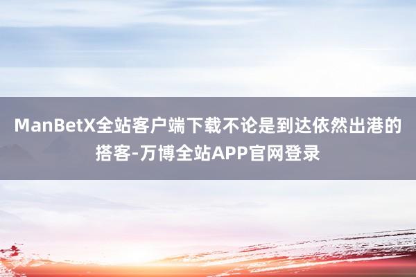 ManBetX全站客户端下载不论是到达依然出港的搭客-万博全站APP官网登录