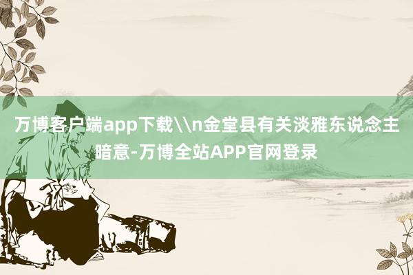 万博客户端app下载\n金堂县有关淡雅东说念主暗意-万博全站APP官网登录