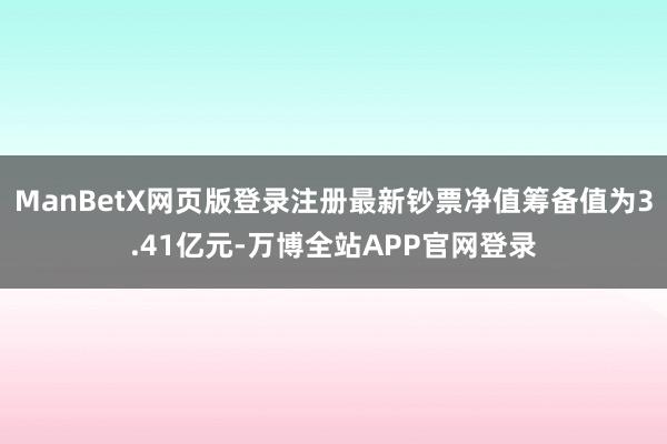 ManBetX网页版登录注册最新钞票净值筹备值为3.41亿元-万博全站APP官网登录