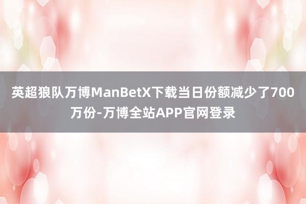 英超狼队万博ManBetX下载当日份额减少了700万份-万博全站APP官网登录