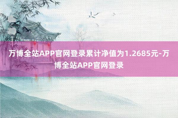 万博全站APP官网登录累计净值为1.2685元-万博全站APP官网登录