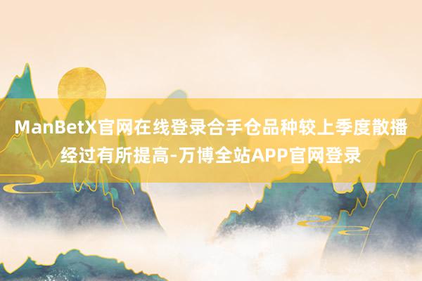 ManBetX官网在线登录合手仓品种较上季度散播经过有所提高-万博全站APP官网登录