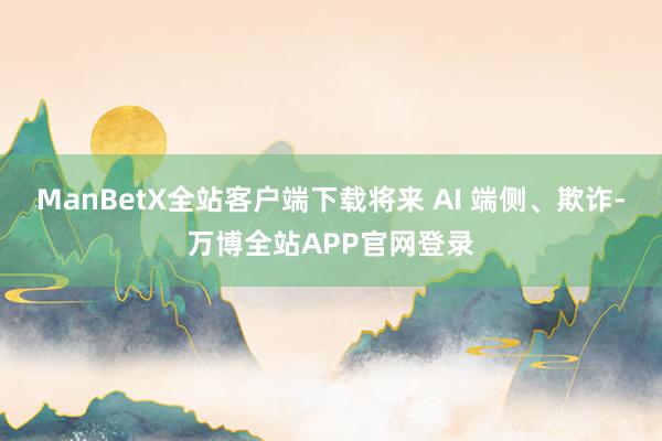 ManBetX全站客户端下载将来 AI 端侧、欺诈-万博全站APP官网登录