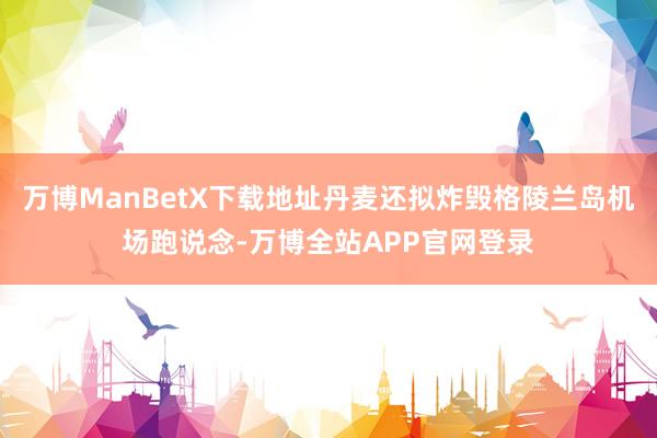 万博ManBetX下载地址丹麦还拟炸毁格陵兰岛机场跑说念-万博全站APP官网登录