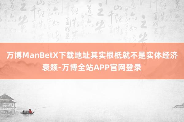 万博ManBetX下载地址其实根柢就不是实体经济衰颓-万博全站APP官网登录