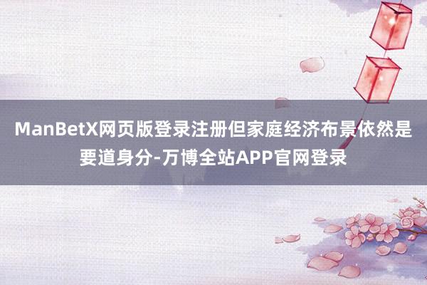 ManBetX网页版登录注册但家庭经济布景依然是要道身分-万博全站APP官网登录