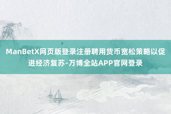 ManBetX网页版登录注册聘用货币宽松策略以促进经济复苏-万博全站APP官网登录