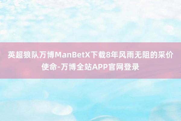 英超狼队万博ManBetX下载8年风雨无阻的采价使命-万博全站APP官网登录