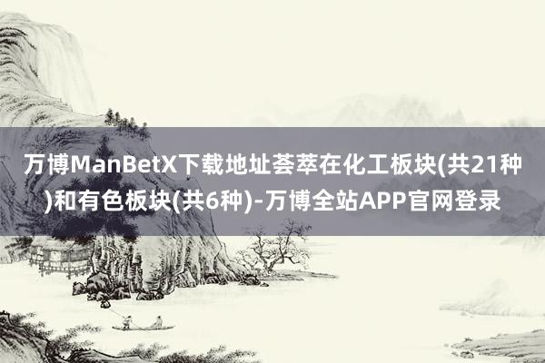 万博ManBetX下载地址荟萃在化工板块(共21种)和有色板块(共6种)-万博全站APP官网登录