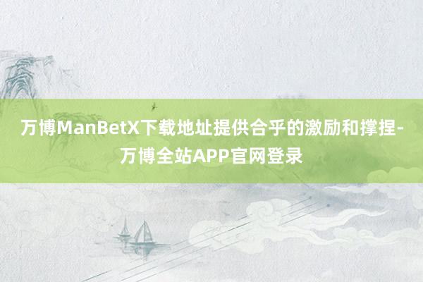 万博ManBetX下载地址提供合乎的激励和撑捏-万博全站APP官网登录