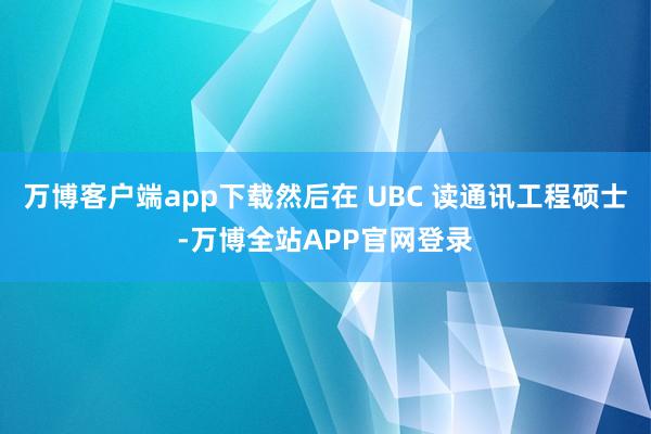 万博客户端app下载然后在 UBC 读通讯工程硕士-万博全站APP官网登录