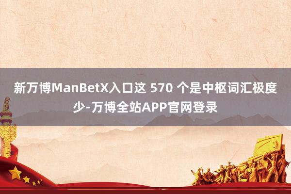 新万博ManBetX入口这 570 个是中枢词汇极度少-万博全站APP官网登录