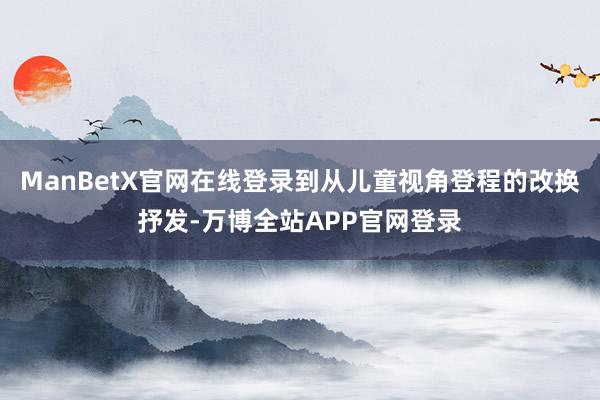 ManBetX官网在线登录到从儿童视角登程的改换抒发-万博全站APP官网登录