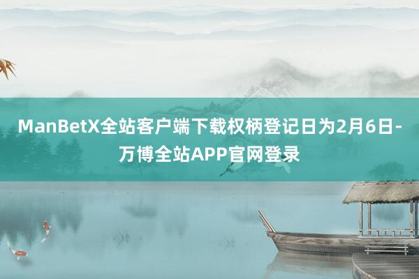ManBetX全站客户端下载权柄登记日为2月6日-万博全站APP官网登录