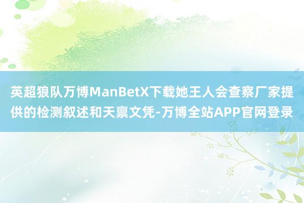 英超狼队万博ManBetX下载她王人会查察厂家提供的检测叙述和天禀文凭-万博全站APP官网登录