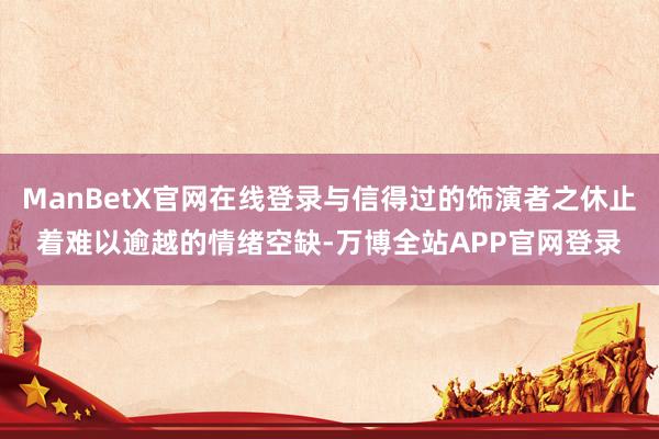 ManBetX官网在线登录与信得过的饰演者之休止着难以逾越的情绪空缺-万博全站APP官网登录