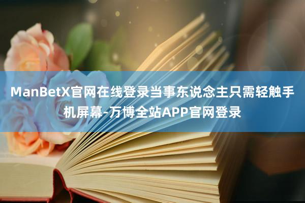 ManBetX官网在线登录当事东说念主只需轻触手机屏幕-万博全站APP官网登录