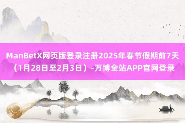 ManBetX网页版登录注册2025年春节假期前7天(1月28日至2月3日)-万博全站APP官网登录