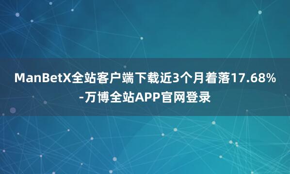 ManBetX全站客户端下载近3个月着落17.68%-万博全站APP官网登录