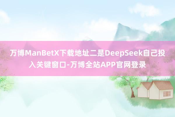 万博ManBetX下载地址二是DeepSeek自己投入关键窗口-万博全站APP官网登录