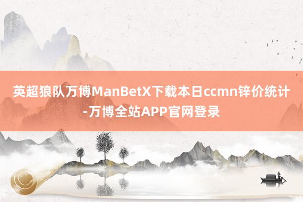 英超狼队万博ManBetX下载　　本日ccmn锌价统计-万博全站APP官网登录