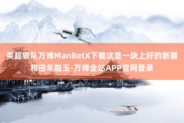 英超狼队万博ManBetX下载这是一块上好的新疆和田羊脂玉-万博全站APP官网登录