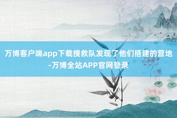 万博客户端app下载搜救队发现了他们搭建的营地-万博全站APP官网登录