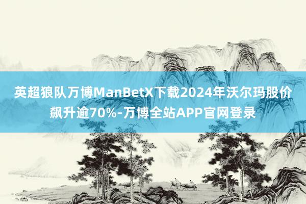 英超狼队万博ManBetX下载2024年沃尔玛股价飙升逾70%-万博全站APP官网登录