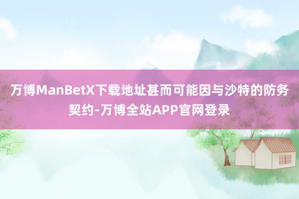 万博ManBetX下载地址甚而可能因与沙特的防务契约-万博全站APP官网登录